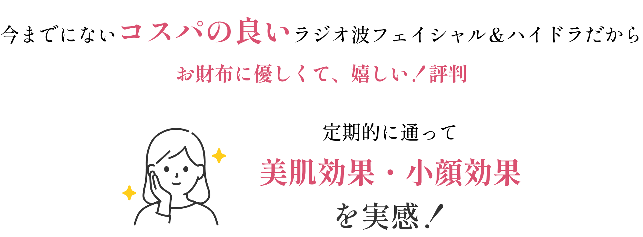 今までにないコスパの良いハイパーナイフ&ハイドラだからお財布に優しくて、嬉しい!と評判。定期的に通って美肌効果・小顔効果を実感!
